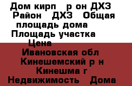 Дом кирп., р-он ДХЗ › Район ­ ДХЗ › Общая площадь дома ­ 60 › Площадь участка ­ 6 › Цена ­ 1 600 000 - Ивановская обл., Кинешемский р-н, Кинешма г. Недвижимость » Дома, коттеджи, дачи продажа   